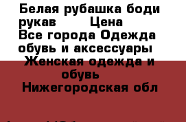 Белая рубашка-боди рукав 3/4 › Цена ­ 500 - Все города Одежда, обувь и аксессуары » Женская одежда и обувь   . Нижегородская обл.